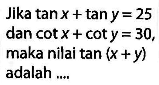 Jika tan x + tan y = 25 dan cot x + cot y = 30, maka nilai tan (x+y) adalah ....
