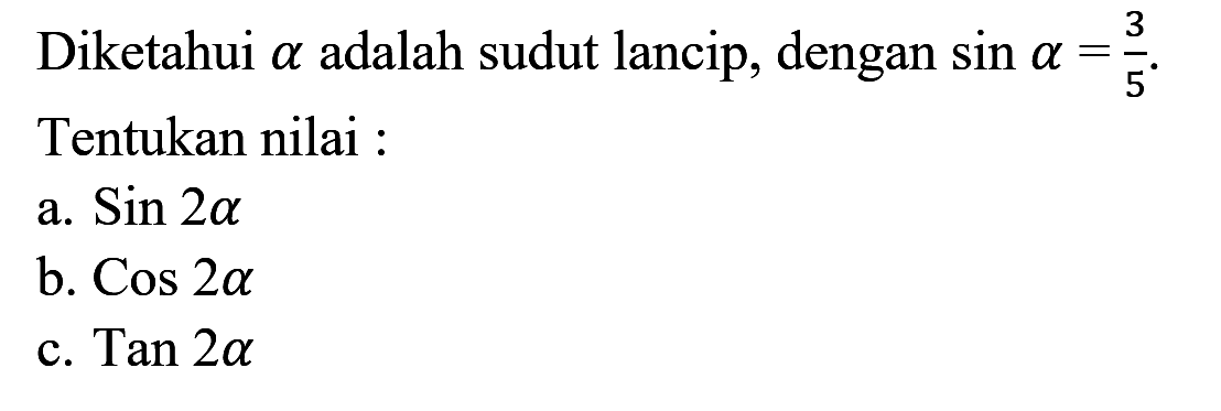 Diketahui alpha adalah sudut lancip, dengan sin a=3/5. Tentukan nilai: a. sin 2a b. cos 2a c. tan 2a