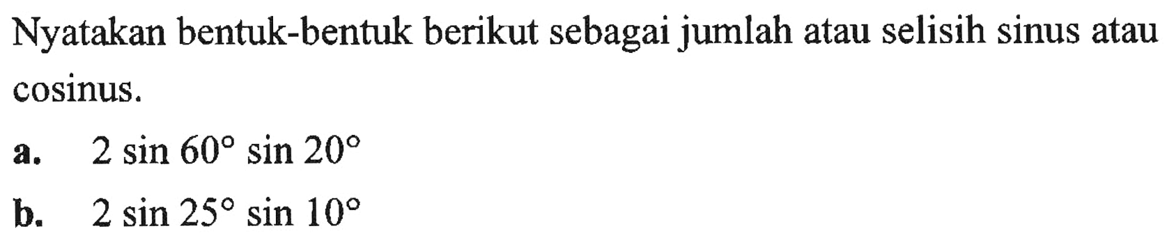 Nyatakan bentuk-bentuk berikut sebagai jumlah atau selisih sinus atau cosinus. a. 2 sin 60 sin 20 b. 2 sin 25 sin 10