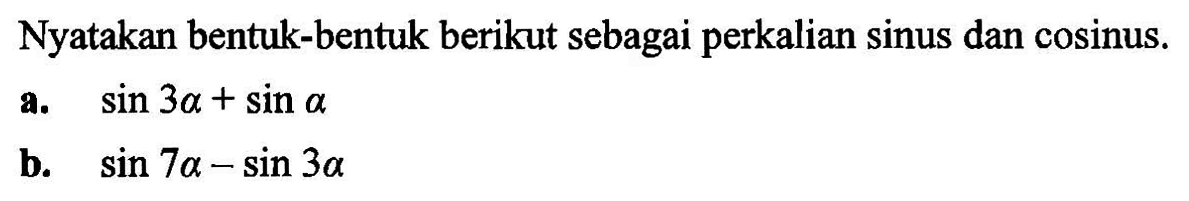 Nyatakan bentuk-bentuk berikut sebagai perkalian sinus dan cosinus. a. sin 3a+sin a b. sin 7a-sin 3a