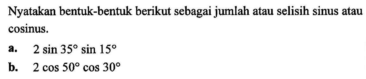 Nyatakan bentuk-bentuk berikut sebagai jumlah atau selisih sinus atau coSinus. a. 2 sin 35 sin 15 b. 2 cos 50 cos 30