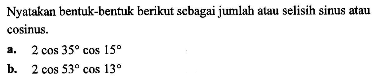 Nyatakan bentuk-bentuk berikut sebagai jumlah atau selisih sinus atau cosinus. a. 2 cos35 cos15 b. 2 cos53 cos13