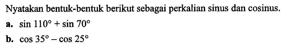 Nyatakan bentuk-bentuk berikut sebagai perkalian sinus dan cosinus. a. sin 110+sin 70 b. cos 35-cos 25