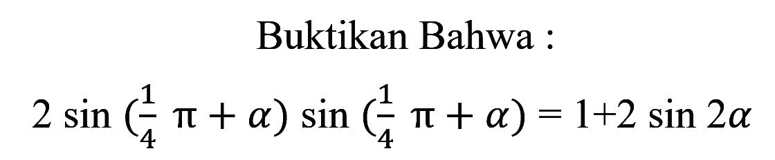 Buktikan Bahwa : 
2 sin ((1/4 pi) + a) sin ((1/4 pi) + a) = 1+2 sin 2a