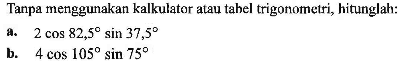 Tanpa menggunakan kalkulator atau tabel trigonometri, hitunglah:a. 2 cos 82,5 sin 37,5 b. 4 cos 105 sin 75