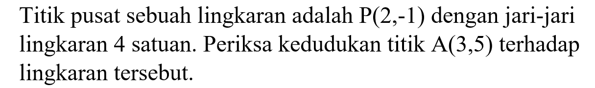 Titik pusat sebuah lingkaran adalah  P(2,-1)  dengan jari-jari lingkaran 4 satuan. Periksa kedudukan titik  A(3,5)  terhadap lingkaran tersebut.