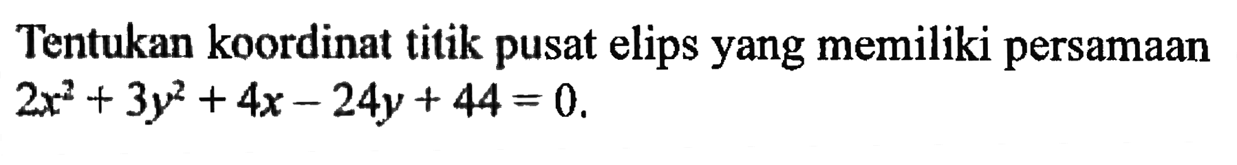 Tentukan koordinat titik pusat elips yang memiliki persamaan 2x^2+3y^2+4x-24y+44=0.