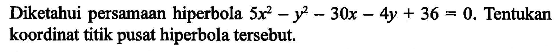 Diketahui persamaan hiperbola  5x^2-y^2-30x-4y+36=0 . Tentukan koordinat titik pusat hiperbola tersebut.