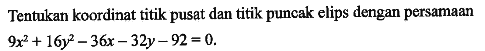 Tentukan koordinat titik pusat dan titik puncak elips dengan persamaan 9x^2+16y^2-36x-32y-92=0.