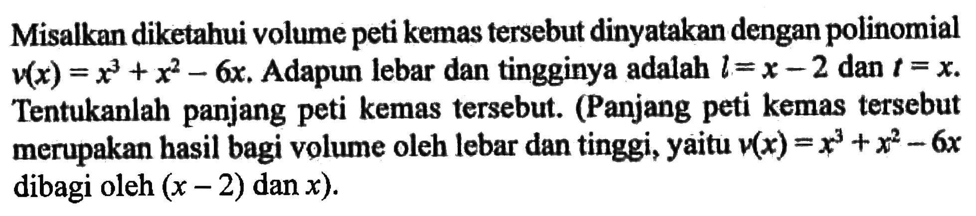 Misalkan diketahui volume peti kemas tersebut dinyatakan dengan polinomial  v(x)=x^3+x^2-6x.  Adapun lebar dan tingginya adalah  l=x-2  dan  t=x.  Tentukanlah panjang peti kemas tersebut. (Panjang peti kemas tersebut merupakan hasil bagi volume oleh lebar dan tinggi, yaitu  v(x)=x^3+x^2-6x  dibagi oleh  (x-2)  dan  x) .