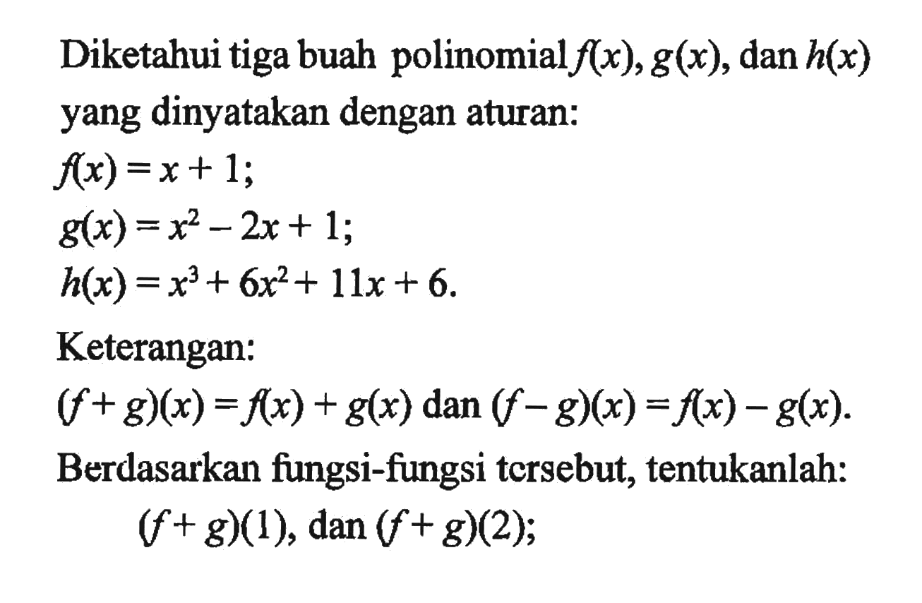 Diketahui tiga buah polinomial f(x), g(x), dan h(x) yang dinyatakan dengan aturan: f(x)=x+1; g(x)=x^2-2x+1; h(x)=x^3+6x+11x+6. Keterangan: (f+g)(x) =f(x)+g(x) dan (f-g)(x) = f(x)-g(x). Berdasarkan fungsi-fungsi tersebut, tentukanlah: (f+g)(1), dan (f+g)(2);