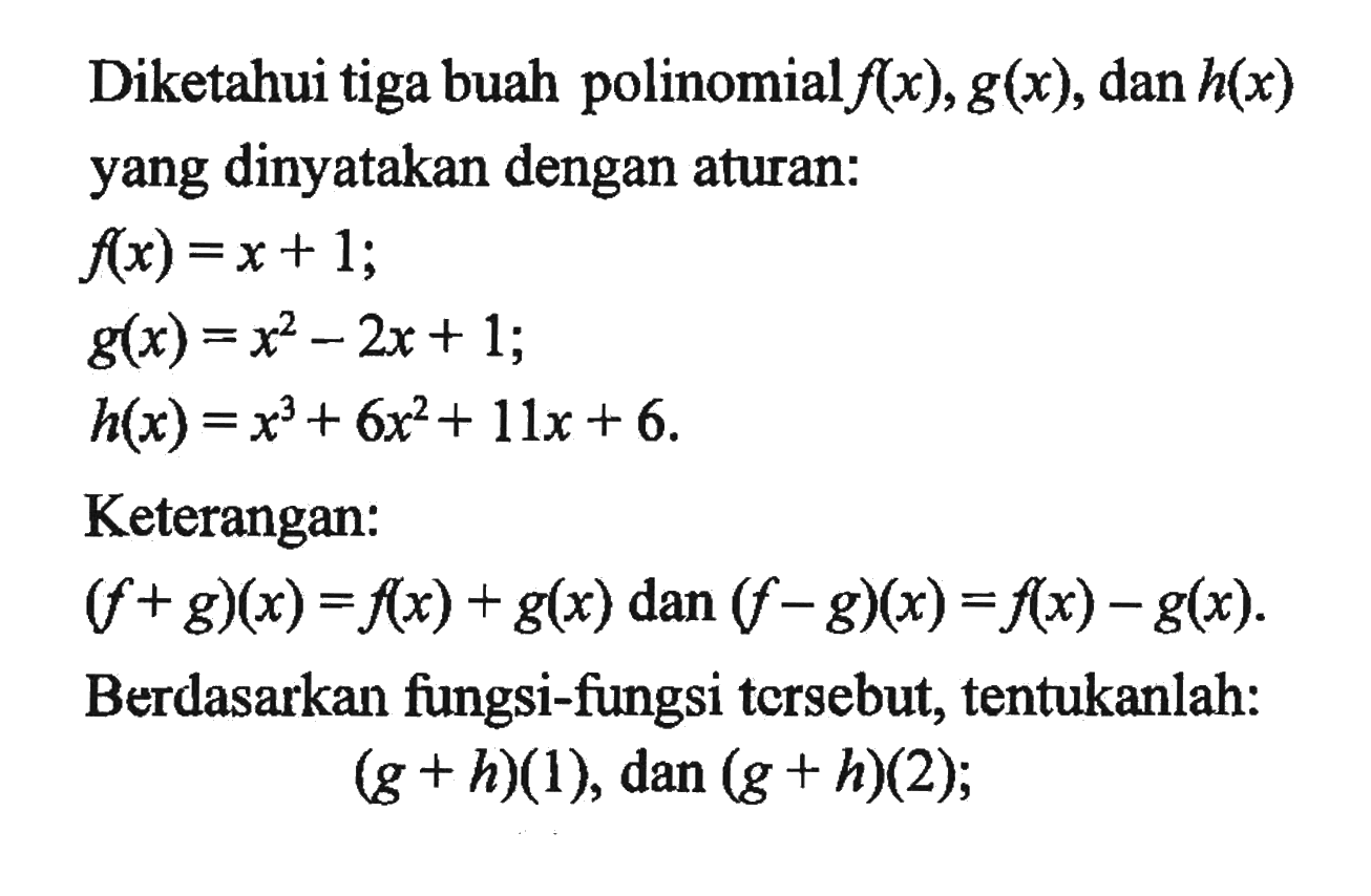 Diketahui tiga buah polinomial f(x), g(x), dan h(x) yang dinyatakan dengan aturan: f(x)=x+1; g(x)=x^2-2x+1; h(x)=x^3+6x^2+11x+6. Keterangan: (f+g)(x)=f(x)+g(x) dan (f-g)(x)=f(x)-g(x). Berdasarkan fungsi-fungsi tersebut, tentukanlah: (g+h)(1), dan (g+h)(2);