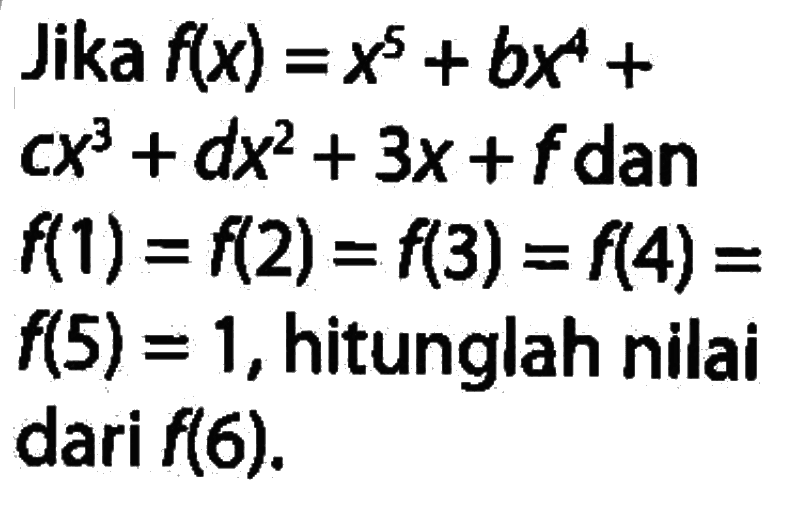 Jika f(x)=x^5+bx^4+cx^3+dx^2+3x+f dan f(1)=f(2)=f(3)=f(4)=(5)=1, hitunglah nilai dari f(6).