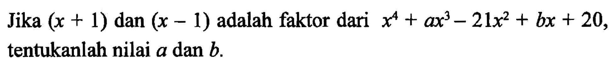 Jika (x+1) dan (x-1) adalah faktor dari x^4 + ax^3 - 21x^2 + bx + 20 tentukanlah nilai a dan  b .