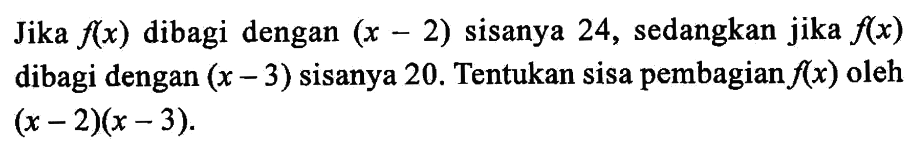 Jika f(x) dibagi dengan (x-2) sisanya 24, sedangkan jika f(x) dibagi dengan (x-3) sisanya 20. Tentukan sisa pembagian f(x) oleh (x-2)(x-3).