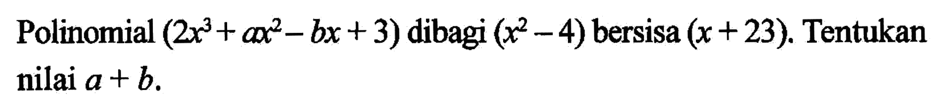 Polinomial (2x^3+ax^2-bx+3) dibagi (x^2-4) bersisa (x+23). Tentukan nilai a+b.