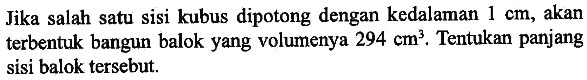Jika salah satu sisi kubus dipotong dengan kedalaman 1 cm, akan terbentuk bangun balok yang volumenya 294 cm^3. Tentukan panjang sisi balok tersebut.