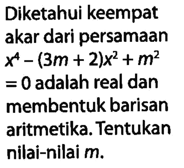 Diketahui keempat akar dari persamaan x^4-(3m+2)x^2+m^2=0 adalah real dan membentuk barisan aritmetika. Tentukan nilai-nilai m.