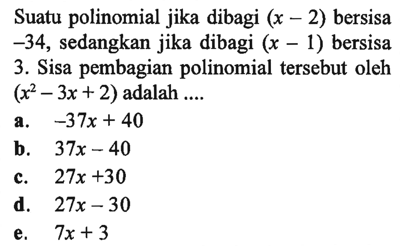 Suatu polinomial jika dibagi (x-2) bersisa -34, sedangkan jika dibagi (x-1) bersisa 3. Sisa pembagian polinomial tersebut oleh (x^2-3x+2) adalah ...