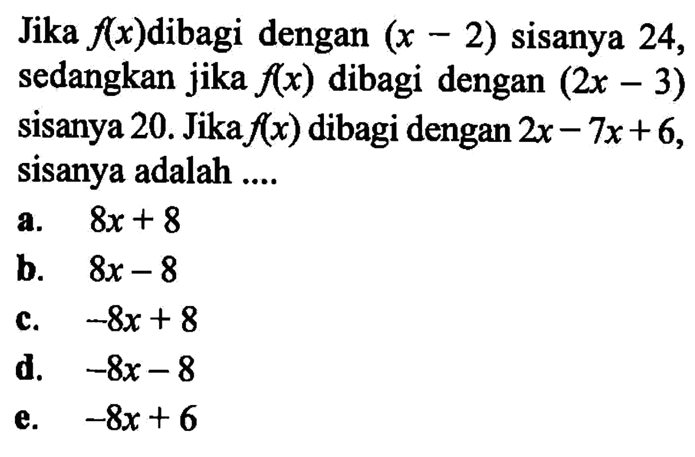 Jika f(x)dibagi dengan (x-2) sisanya 24, sedangkan jika f(x) dibagi dengan (2x-3) sisanya 20. Jika f(x) dibagi dengan 2x-7x+6, sisanya adalah ....