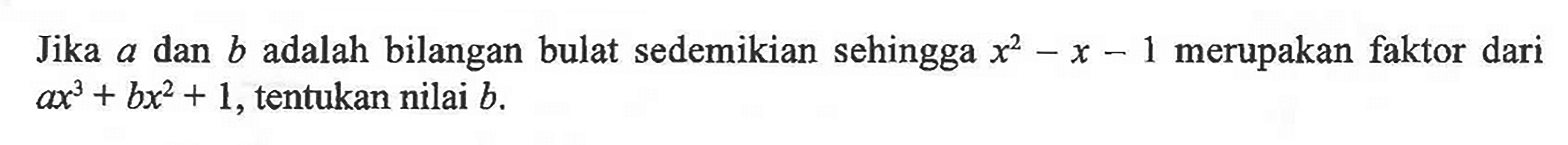 Jika a dan b adalah bilangan bulat sedemikian sehingga x^2-x-1 merupakan faktor dari ax^3+bx^2+1, tentukan nilai b.