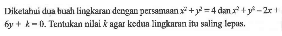 Diketahui dua buah lingkaran dengan persamaan x^2+y^2=4 dan x^2+y^2-2x+6y+k=0. Tentukan nilai k agar kedua lingkaran itu saling lepas.