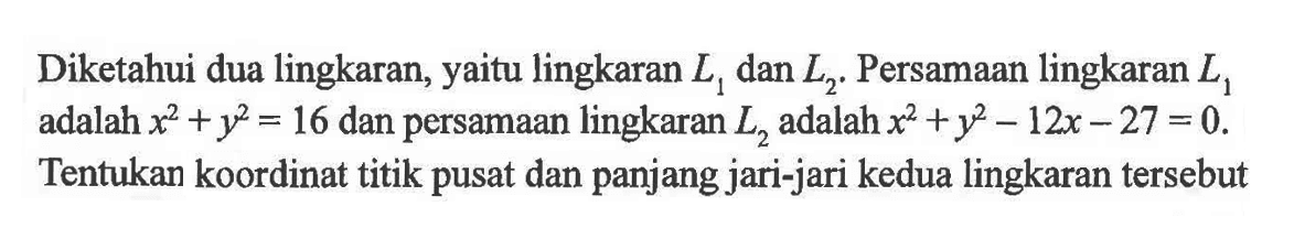 Diketahui dua lingkaran, yaitu lingkaran  L1  dan  L2 .  Persamaan lingkaran  L1  adalah  x^2+y^2=16  dan persamaan lingkaran  L2  adalah  x^2+y^2-12 x-27=0 . Tentukan koordinat titik pusat dan panjang jari-jari kedua lingkaran tersebut