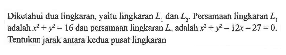 Diketahui dua lingkaran, yaitu lingkaran L1 dan L2. Persamaan lingkaran L1 adalah x^2+y^2=16 dan persamaan lingkaran L2 adalah x^2+y^2-12x-27=0. Tentukan jarak antara kedua pusat lingkaran