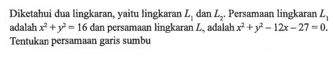 Diketahui dua lingkaran, yaitu lingkaran L1 dan L2. Persamaan lingkaran L1 adalah x^2+y^2=16 dan persamaan lingkaran L, adalah x^2+y^2-12x-27=0. Tentukan persamaan garis sumbu