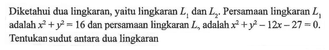 Diketahui dua lingkaran, yaitu lingkaran L1 dan L2 . Persamaan lingkaran L1 adalah x^2+y^2=16 dan persamaan lingkaran L2, adalah x^2+y^2-12x-27=0. Tentukan sudut antara dua lingkaran 