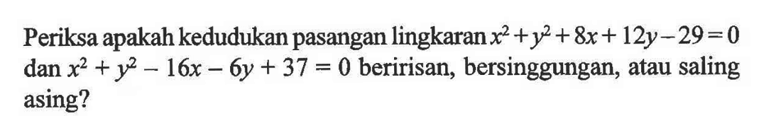 Periksa apakah kedudukan pasangan lingkaran  x^2+y^2+8x+12y-29=0 dan x^2+y^2-16x-6y+37=0 beririsan, bersinggungan,atau saling asing?