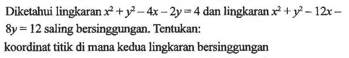 Diketahui lingkaran x^2+y^2-4x-2y=4 dan lingkaran x^2+y^2-12x-8y=12  saling bersinggungan. Tentukan: koordinat titik di mana kedua lingkaran bersinggungan