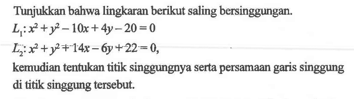 Tunjukkan bahwa lingkaran berikut saling bersinggungan.L1: x^2+y^2-10x+4y-20=0 L2: x^2+y^2+14x-6y+22=0kemudian tentukan titik singgungnya serta persamaan garis singgung di titik singgung tersebut.