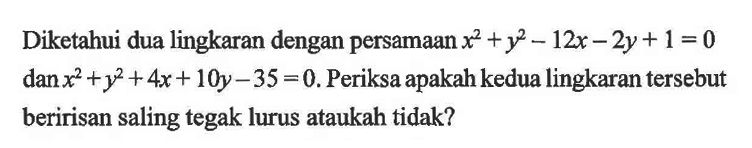 Diketahui dua lingkaran dengan persamaan x^2+y^2-12x-2y+1=0 dan x^2+y^2+4x+10y-35=0. Periksa apakah kedua lingkaran tersebut beririsan saling tegak lurus ataukah tidak?