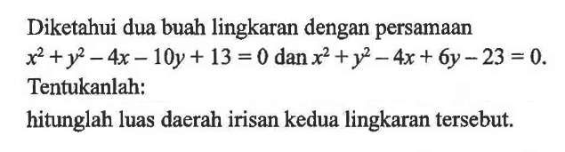 Diketahui dua buah lingkaran dengan persamaan x^2+y^2-4x-10y+13=0 dan x^2+y^2-4x+6y-23=0. Tentukanlah:
hitunglah luas daerah irisan kedua lingkaran tersebut.