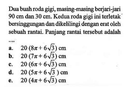 Dua buah roda gigi, masing-masing berjari-jari 90 cm dan 30 cm. Kedua roda gigi ini terletak bersinggungan dan dikelilingi dengan erat oleh sebuah rantai. Panjang rantai tersebut adalah ....