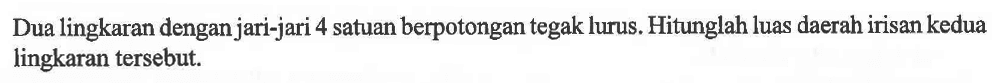 Dua lingkaran dengan jari-jari 4 satuan berpotongan tegak lurus. Hitunglah luas daerah irisan kedua lingkaran tersebut.