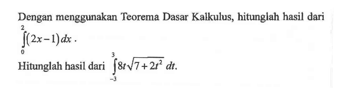 Dengan menggunakan teorema Dasar Kalkulus, hitunglah hasil dari integral 0 2 (2x-1) dx Hitunglah hasil dari integral -3 3 8t akar(7+2t^2) dt.