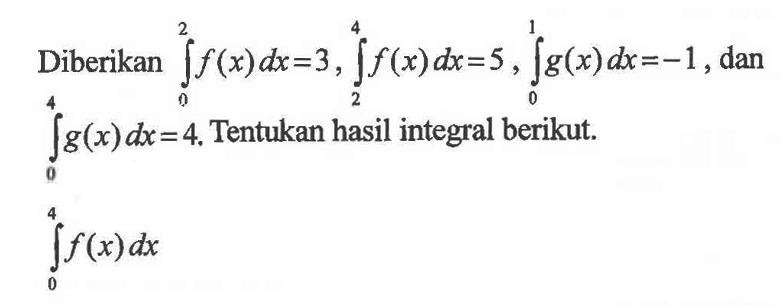 Diberikan integral 0 2 f(x) dx=3, integral 2 4 f(x) dx=5, integral 0 1 g(x) dx=-1, dan integral 0 4 g(x) dx=4. Tentukan hasil integral berikut. integral 0 4 f(x) dx 