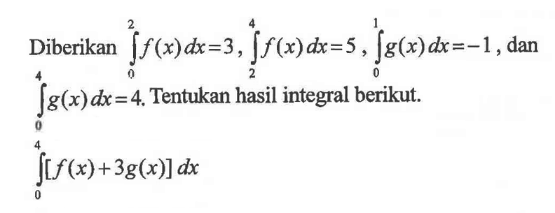 Diberikan integral 0 2 f(x)dx=3, integral 2 4 f(x)dx=5, integral 0 1 g(x)dx=-1, danintegral 0 4 g(x) dx=4. Tentukan hasil integral berikut.integral 0 4 [f(x)+3g(x)]dx