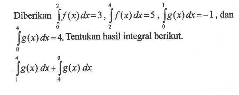 Diberikan integral 0 2 f(x) dx=3, integral 2 4 f(x) dx=5, integral 0 1 g(x) dx=-1, dan integral 0 4 g(x) dx=4. Tentukan hasil integral berikut.  integral 1 4 g(x) dx+integral 4 0 g(x) dx  