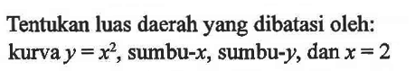 Tentukan luas daerah yang dibatasi oleh: kurva y=x^2, sumbu-x, sumbu-y, dan x=2 