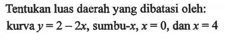 Tentukan luas daerah yang dibatasi oleh: kurva y=2-2x, sumbu-x, x=0, dan x=4