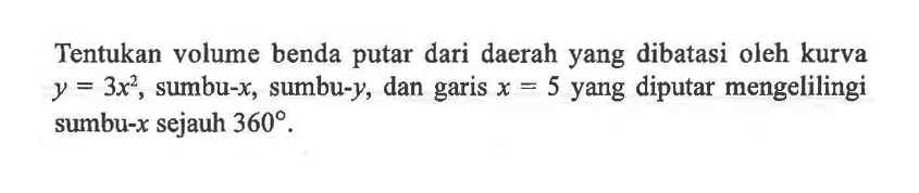 Tentukan volume benda putar dari daerah yang dibatasi oleh kurva y=3x^2, sumbu-x, sumbu-y, dan garis x=5 yang diputar mengelilingi sumbu-x sejauh 360. 