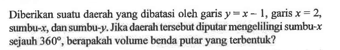 Diberikan suatu daerah yang dibatasi oleh garis y=x-1, garis  x=2, sumbu-x, dan sumbu-y. Jika daerah tersebut diputar mengelilingi sumbu-x sejauh 360, berapakah volume benda putar yang terbentuk?