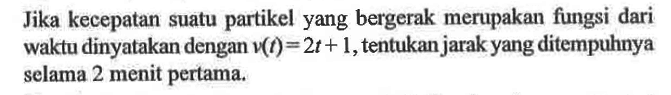 Jika kecepatan suatu partikel yang bergerak merupakan fungsi dari waktu dinyatakan dengan  v(t)=2t+1 , tentukan jarak yang ditempuhnya selama 2 menit pertama.