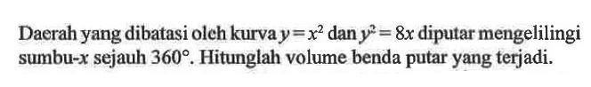 Daerah yang dibatasi olch kurva y=x^2 dan y^2=8x diputar mengelilingi sumbu-x sejauh 360. Hitunglah volume benda putar yang terjadi.