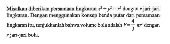 Misalkan diberikan persamaan lingkaran x^2+y^2=r^2 dengan r  jari-jari lingkaran. Dengan menggunakan konsep benda putar dari persamaan lingkaran itu, tunjukkanlah bahwa volume bola adalah V=4/3 pi r^3 dengan  r  jari-jari bola.