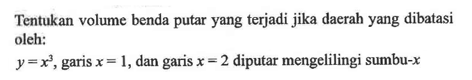 Tentukan volume benda putar yang terjadi jika daerah yang dibatasi oleh: y=x^3, garis x=1, dan garis x=2 diputar mengelilingi sumbu-x 