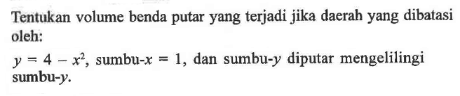 Tentukan volume benda putar yang terjadi jika daerah yang dibatasi oleh: y=4-x^2, sumbu- x=1, dan sumbu- y diputar mengelilingi sumbu-y. 